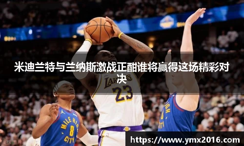 米迪兰特与兰纳斯激战正酣谁将赢得这场精彩对决