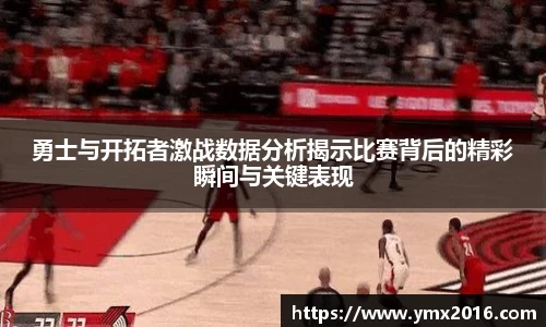 勇士与开拓者激战数据分析揭示比赛背后的精彩瞬间与关键表现