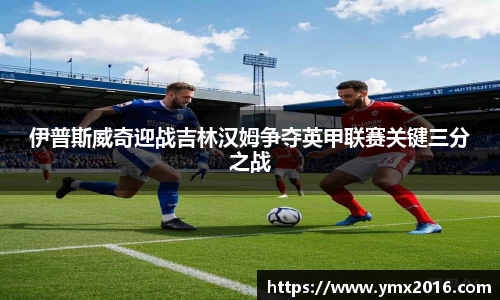 伊普斯威奇迎战吉林汉姆争夺英甲联赛关键三分之战